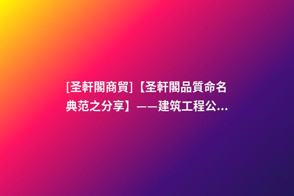 [圣軒閣商貿]【圣軒閣品質命名典范之分享】——建筑工程公司取名-第1張-公司起名-玄機派